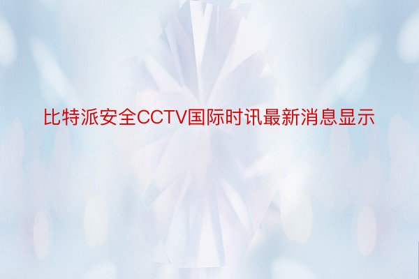 比特派安全CCTV国际时讯最新消息显示