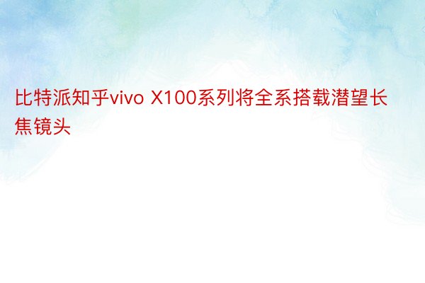 比特派知乎vivo X100系列将全系搭载潜望长焦镜头