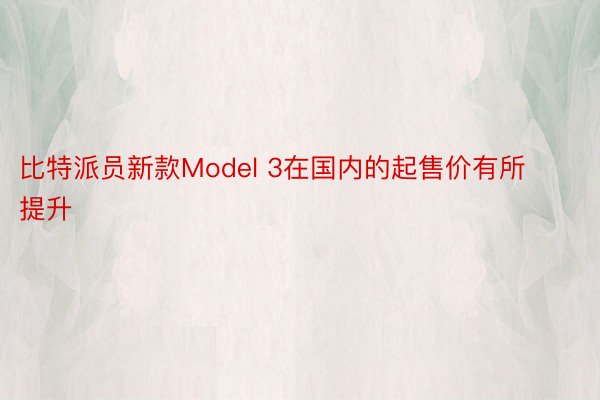 比特派员新款Model 3在国内的起售价有所提升