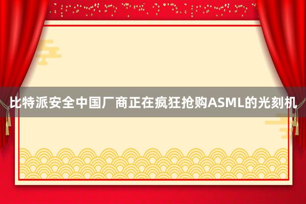比特派安全中国厂商正在疯狂抢购ASML的光刻机