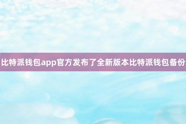 比特派钱包app官方发布了全新版本比特派钱包备份