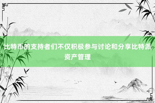 比特币的支持者们不仅积极参与讨论和分享比特派资产管理