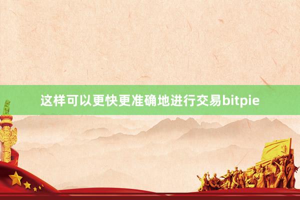 这样可以更快更准确地进行交易bitpie