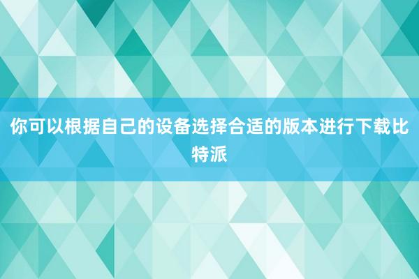 你可以根据自己的设备选择合适的版本进行下载比特派