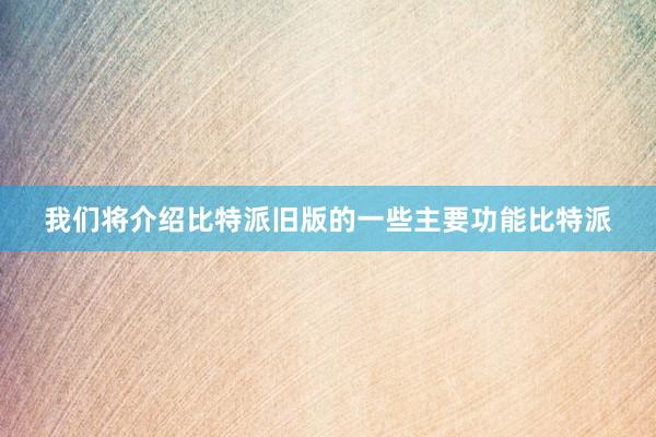 我们将介绍比特派旧版的一些主要功能比特派