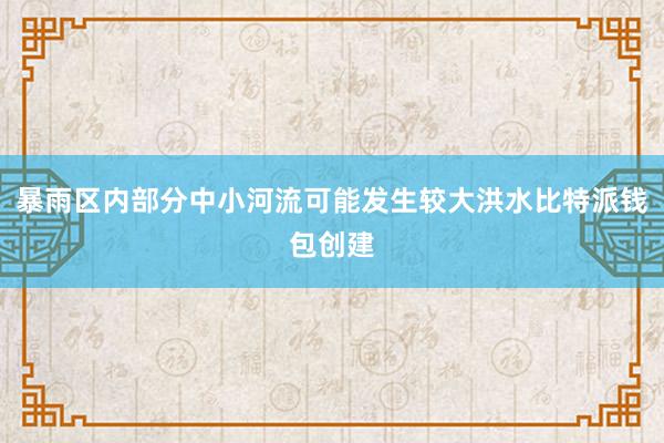 暴雨区内部分中小河流可能发生较大洪水比特派钱包创建